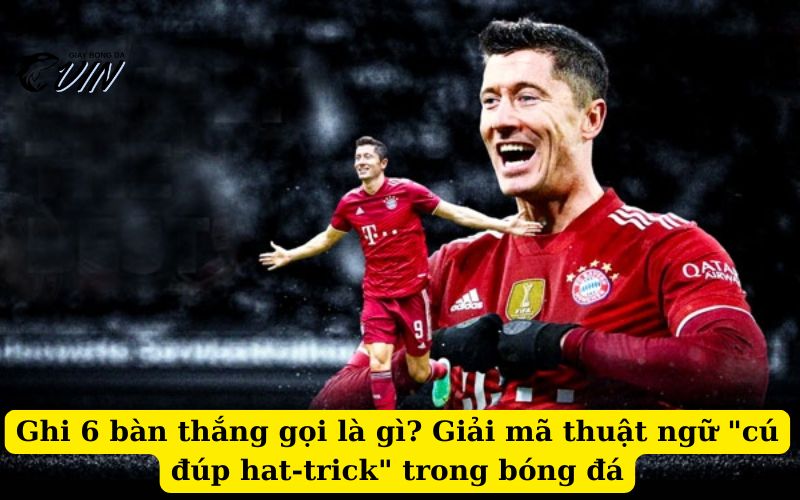 Ghi 6 bàn thắng gọi là gì? Giải mã thuật ngữ “cú đúp hat-trick” trong bóng đá